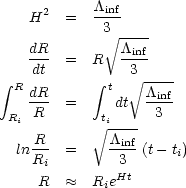 \begin{eqnarray}
H^{2}    &=&     \frac{\Lambda_{\rm inf}}{3}\\
\frac{dR}{dt}  &=&     R\sqrt{\frac{\Lambda_{\rm inf}}{3}}\\
%\frac{dR}{R}  &=&     dt\sqrt{\frac{\Lambda_{inf}}{3}}\\
\int^{R}_{R_{i}}\frac{dR}{R}   &=&     \int^{t}_{t_{i}}dt\sqrt{\frac{\Lambda_{\rm inf}}{3}}\\
ln \frac{R}{R_{i}}  &=&  \sqrt{\frac{\Lambda_{\rm inf}}{3}}\;(t - t_{i})\\
R             &\approx & R_{i} e^{Ht}
\end{eqnarray}